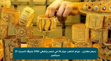 سعر مفاجئ.. جرام الذهب عيار 24 في مصر يتخطى 5780 جنيهًا السبت 27 سبتمبر